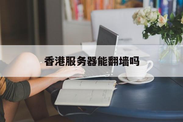 香港服务器能翻墙吗（香港服务器可以访问外网吗） 新闻资讯