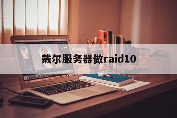 戴尔服务器做raid10（戴尔服务器做raid装体系
）〔戴尔服务器raid10怎么做〕 新闻资讯